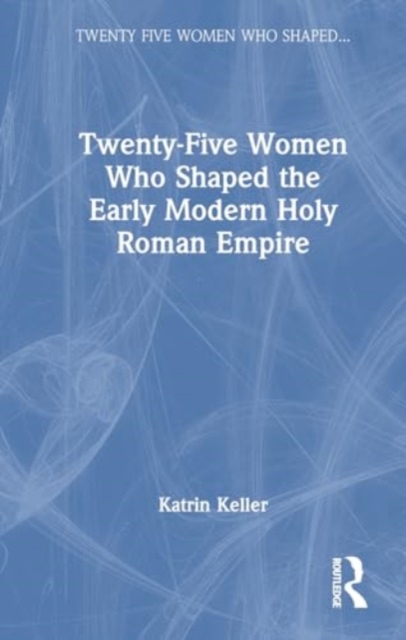 Twenty-Five Women Who Shaped the Early Modern Holy Roman Empire, Hardback Book
