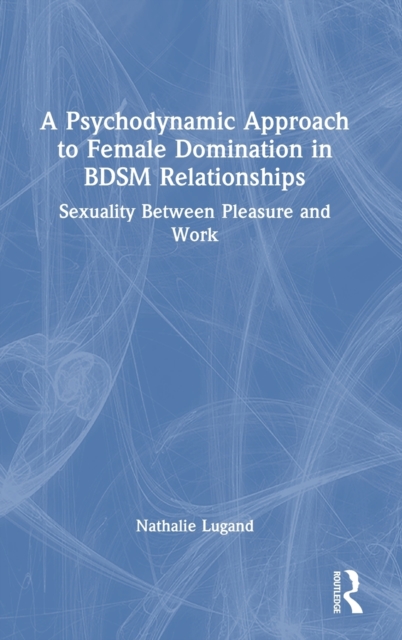 A Psychodynamic Approach to Female Domination in BDSM Relationships : Sexuality Between Pleasure and Work, Hardback Book
