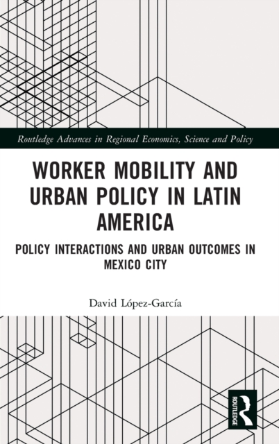 Worker Mobility and Urban Policy in Latin America : Policy Interactions and Urban Outcomes in Mexico City, Hardback Book