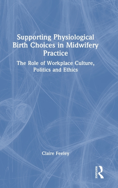 Supporting Physiological Birth Choices in Midwifery Practice : The Role of Workplace Culture, Politics and Ethics, Hardback Book