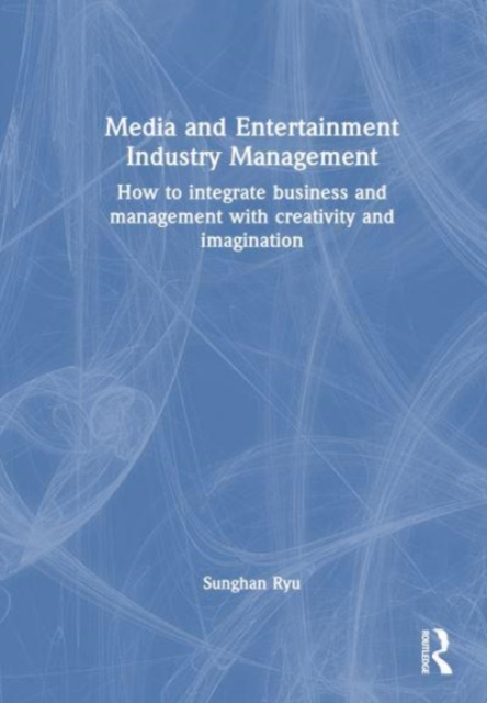 Media and Entertainment Industry Management : How to integrate business and management with creativity and imagination, Hardback Book