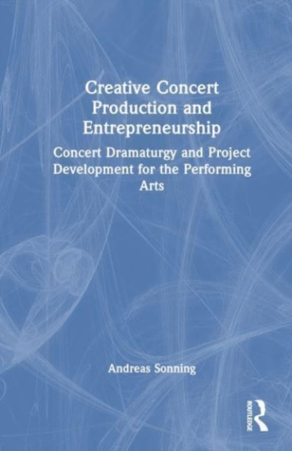 Creative Concert Production and Entrepreneurship : Concert Dramaturgy and Project Development for the Performing Arts, Hardback Book