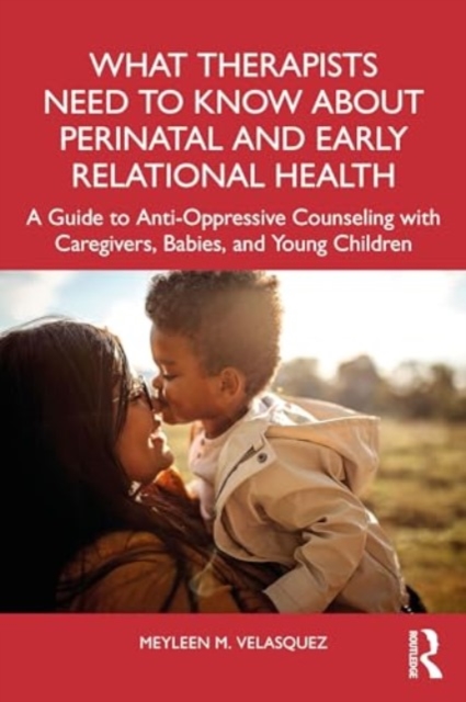 What Therapists Need to Know About Perinatal and Early Relational Health : A Guide to Anti-Oppressive Counseling with Caregivers, Babies, and Young Children, Paperback / softback Book