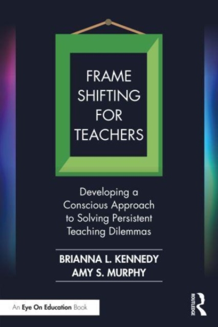 Frame Shifting for Teachers : Developing a Conscious Approach to Solving Persistent Teaching Dilemmas, Hardback Book