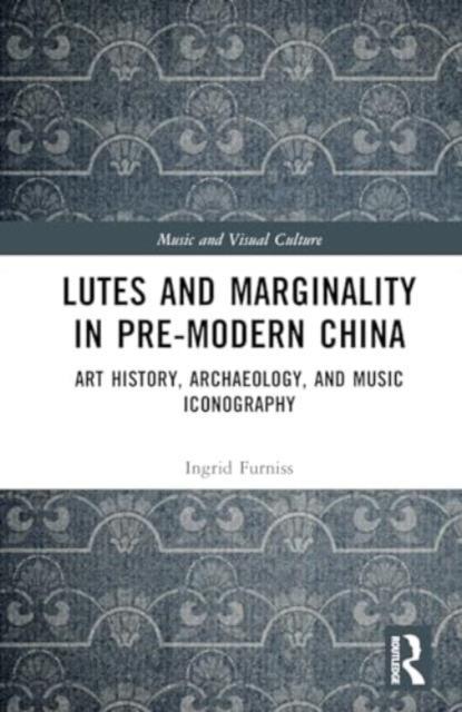 Lutes and Marginality in Pre-Modern China : Art History, Archaeology, and Music Iconography, Hardback Book