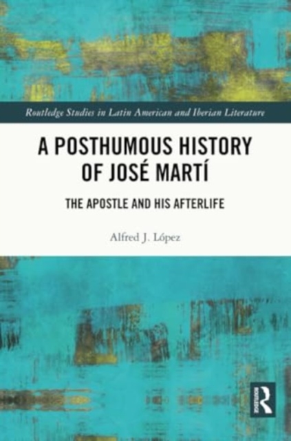 A Posthumous History of Jose Marti : The Apostle and his Afterlife, Paperback / softback Book