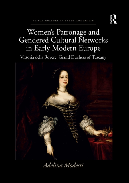 Women’s Patronage and Gendered Cultural Networks in Early Modern Europe : Vittoria della Rovere, Grand Duchess of Tuscany, Paperback / softback Book