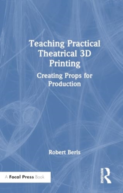 Teaching Practical Theatrical 3D Printing : Creating Props for Production, Hardback Book