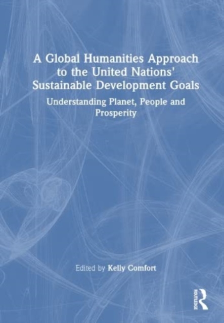 A Global Humanities Approach to the United Nations' Sustainable Development Goals : Understanding Planet, People, and Prosperity, Hardback Book