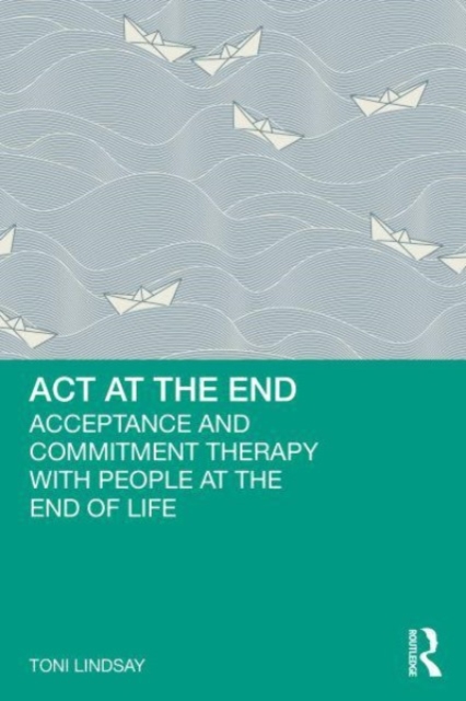ACT at the End : Acceptance and Commitment Therapy with People at the End of Life, Paperback / softback Book