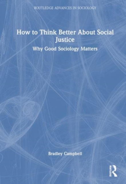 How to Think Better About Social Justice : Why Good Sociology Matters, Hardback Book