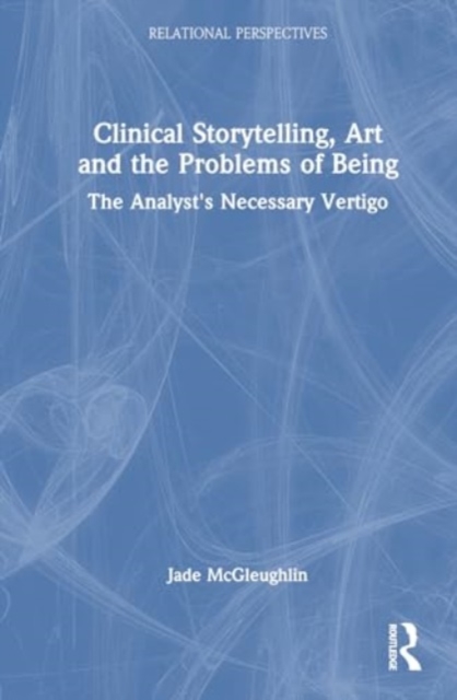 Clinical Storytelling, Art and the Problems of Being : The Analyst's Necessary Vertigo, Hardback Book