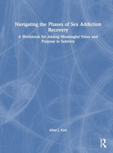 Navigating the Phases of Sex Addiction Recovery : A Workbook for Adding Meaningful Value and Purpose to Sobriety, Hardback Book
