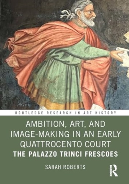 Ambition, Art, and Image-Making in an Early Quattrocento Court : The Palazzo Trinci Frescoes, Hardback Book