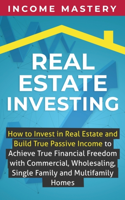 Real Estate Investing : How to invest in real estate and build true passive income to achieve true financial freedom with commercial, wholesaling, single family and multifamily homes, Paperback / softback Book