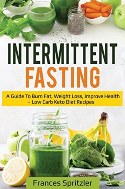 Intermittent Fasting : A Guide to Burn Fat, Weight Loss, Improve Health - Low Carb Keto Diet Recipes, Paperback / softback Book