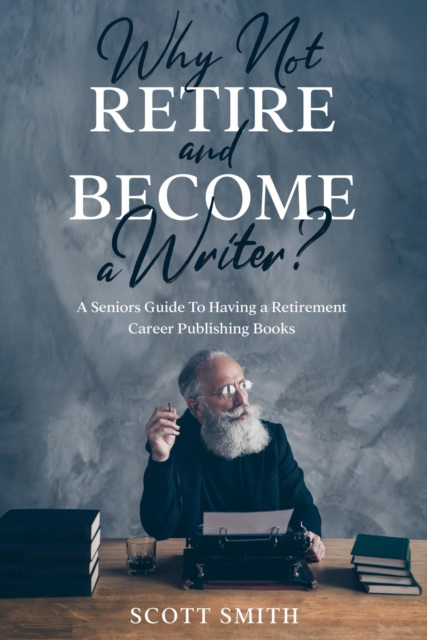 Why Not Retire and Become a Writer? : A Seniors Guide to Having a Retirement Career Publishing Books, EPUB eBook
