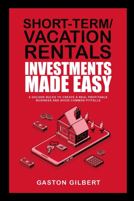 Short-Term/Vacation Rentals Investments Made Easy : 6 Golden Rules To Create A Real Profitable Business And Avoid Common Pitfalls, Paperback / softback Book