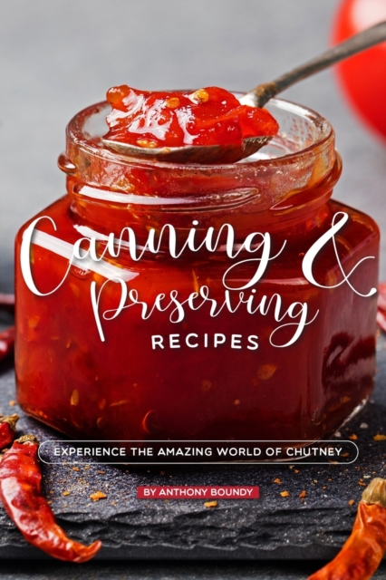 Canning and Preserving Recipes : Experience the Amazing World of Chutney, Paperback / softback Book
