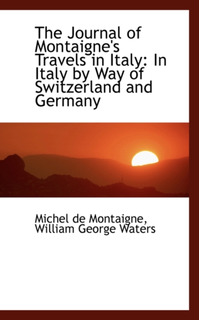 The Journal of Montaigne's Travels in Italy : In Italy by Way of Switzerland and Germany, Hardback Book
