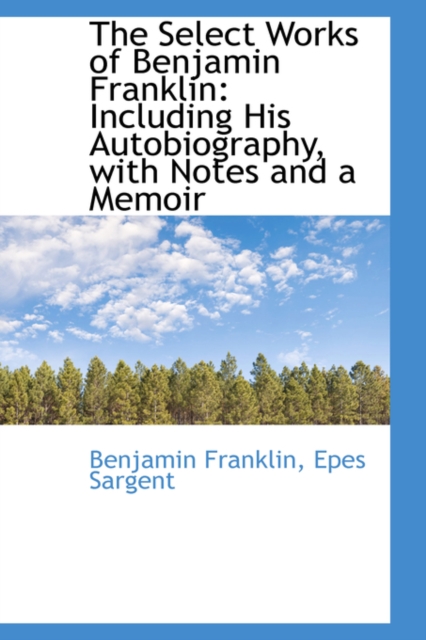 The Select Works of Benjamin Franklin : Including His Autobiography, with Notes and a Memoir, Paperback / softback Book
