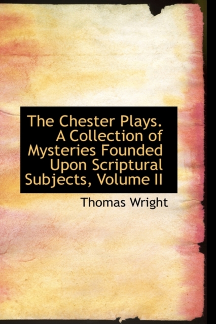 The Chester Plays. a Collection of Mysteries Founded Upon Scriptural Subjects, Volume II, Hardback Book