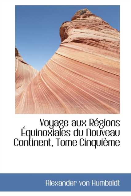 Voyage Aux R Gions Quinoxiales Du Nouveau Continent, Tome Cinqui Me, Hardback Book