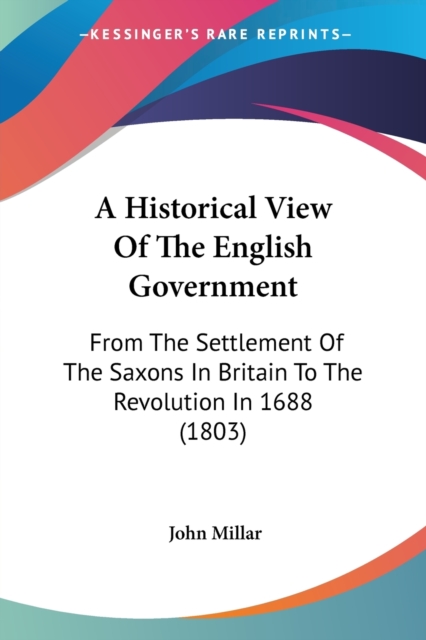 A Historical View Of The English Government : From The Settlement Of The Saxons In Britain To The Revolution In 1688 (1803), Paperback / softback Book