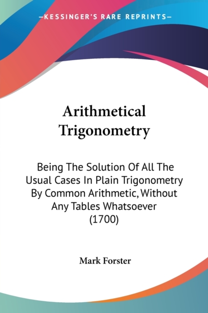 Arithmetical Trigonometry : Being The Solution Of All The Usual Cases In Plain Trigonometry By Common Arithmetic, Without Any Tables Whatsoever (1700), Paperback / softback Book