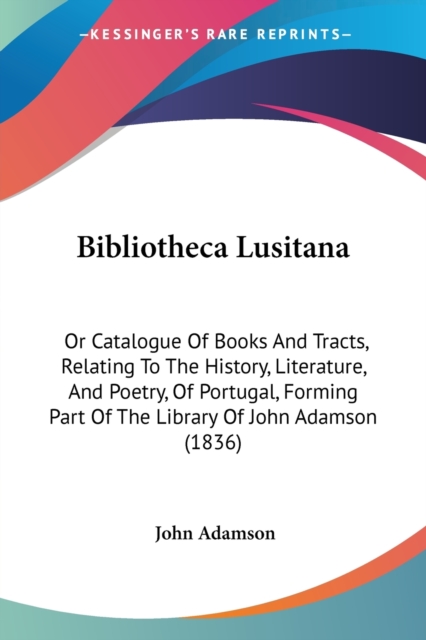 Bibliotheca Lusitana : Or Catalogue Of Books And Tracts, Relating To The History, Literature, And Poetry, Of Portugal, Forming Part Of The Library Of John Adamson (1836), Paperback / softback Book