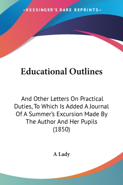 Educational Outlines : And Other Letters On Practical Duties, To Which Is Added A Journal Of A Summer's Excursion Made By The Author And Her Pupils (1850), Paperback / softback Book