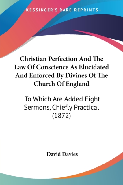 Christian Perfection And The Law Of Conscience As Elucidated And Enforced By Divines Of The Church Of England : To Which Are Added Eight Sermons, Chiefly Practical (1872), Paperback / softback Book