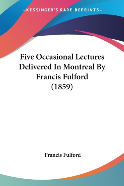 Five Occasional Lectures Delivered In Montreal By Francis Fulford (1859), Paperback / softback Book