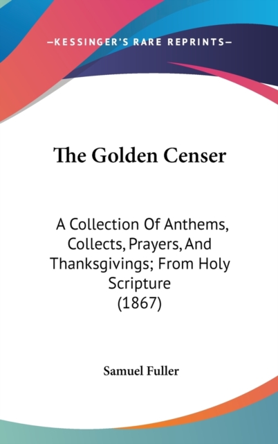 The Golden Censer : A Collection Of Anthems, Collects, Prayers, And Thanksgivings; From Holy Scripture (1867),  Book