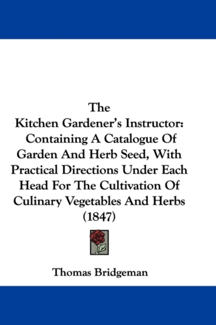 The Kitchen Gardener's Instructor : Containing A Catalogue Of Garden And Herb Seed, With Practical Directions Under Each Head For The Cultivation Of Culinary Vegetables And Herbs (1847),  Book