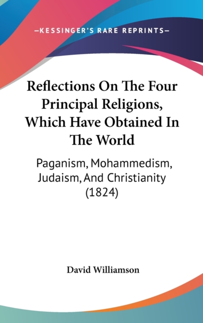 Reflections On The Four Principal Religions, Which Have Obtained In The World : Paganism, Mohammedism, Judaism, And Christianity (1824), Hardback Book
