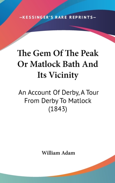 The Gem Of The Peak Or Matlock Bath And Its Vicinity : An Account Of Derby, A Tour From Derby To Matlock (1843), Hardback Book
