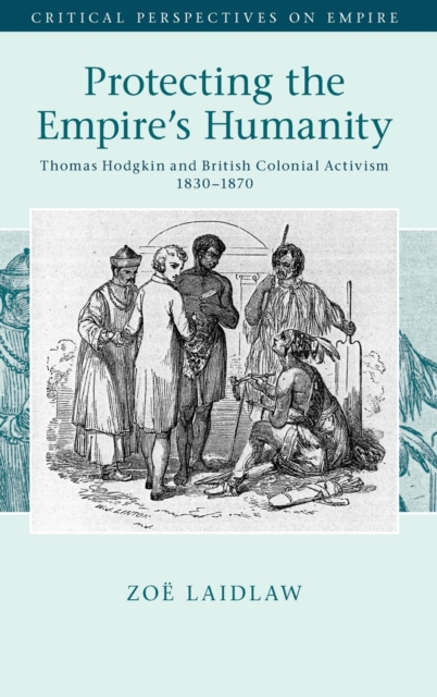 Protecting the Empire's Humanity : Thomas Hodgkin and British Colonial Activism 1830–1870, Hardback Book