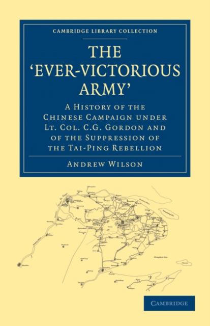The ‘Ever-Victorious Army’ : A History of the Chinese Campaign under Lt. Col. C. G. Gordon and of the Suppression of the Tai-Ping Rebellion, Paperback / softback Book