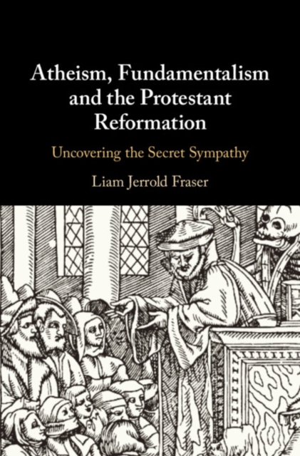 Atheism, Fundamentalism and the Protestant Reformation : Uncovering the Secret Sympathy, Hardback Book