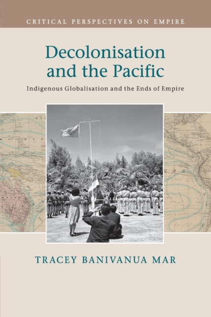 Decolonisation and the Pacific : Indigenous Globalisation and the Ends of Empire, Paperback / softback Book