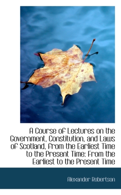 A Course of Lectures on the Government, Constitution, and Laws of Scotland, from the Earliest Time T, Hardback Book