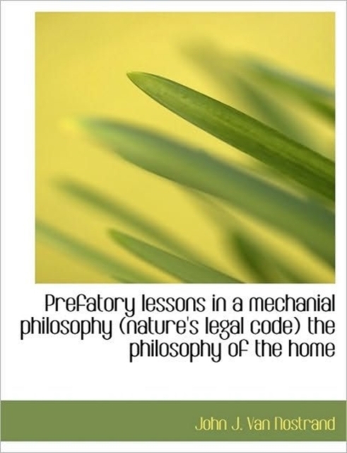 Prefatory Lessons in a Mechanial Philosophy (Nature's Legal Code) the Philosophy of the Home, Paperback / softback Book