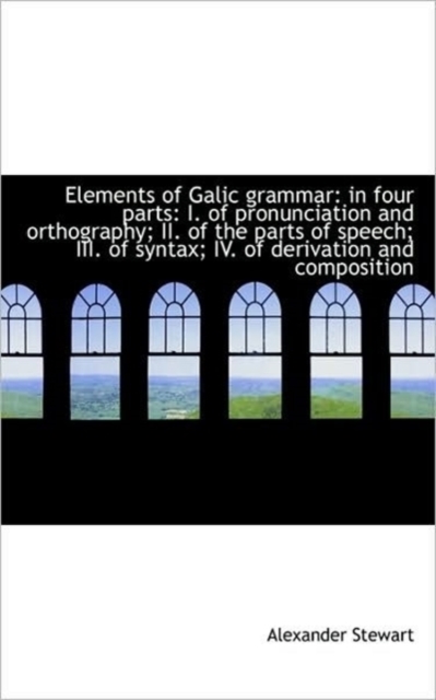 Elements of Galic Grammar : In Four Parts: I. of Pronunciation and Orthography; II. of the Parts of S, Paperback / softback Book