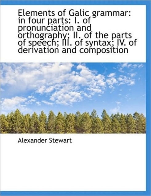 Elements of Galic Grammar : In Four Parts: I. of Pronunciation and Orthography; II. of the Parts of S, Paperback / softback Book