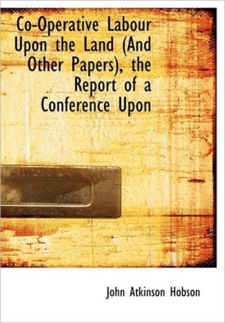 Co-Operative Labour Upon the Land (and Other Papers), the Report of a Conference Upon, Paperback / softback Book