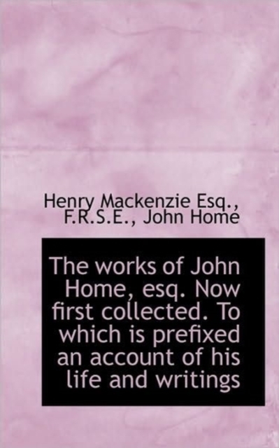 The Works of John Home, Esq. Now First Collected. to Which Is Prefixed an Account of His Life, Paperback / softback Book