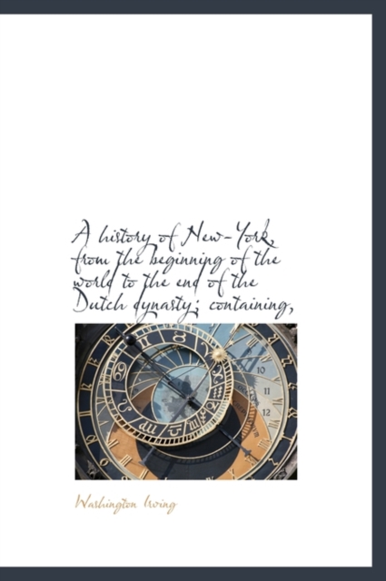 A History of New-York, from the Beginning of the World to the End of the Dutch Dynasty; Containing,, Hardback Book