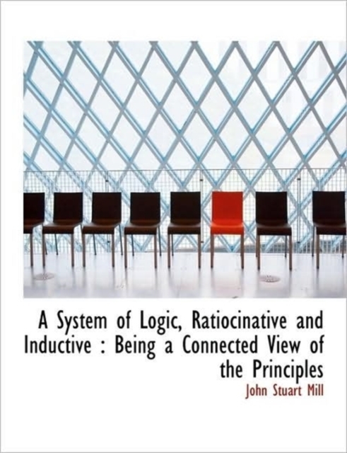A System of Logic, Ratiocinative and Inductive : Being a Connected View of the Principles, Hardback Book
