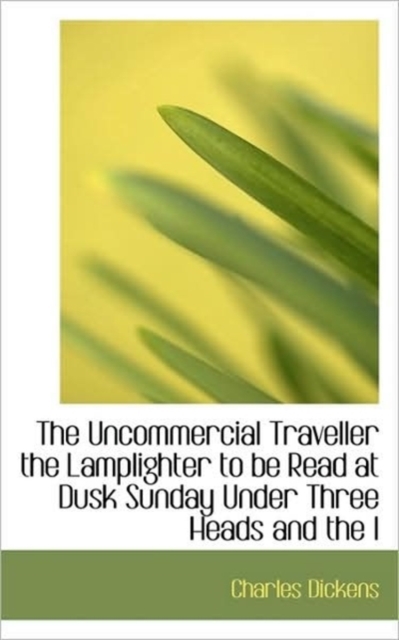 The Uncommercial Traveller the Lamplighter to Be Read at Dusk Sunday Under Three Heads, Paperback / softback Book